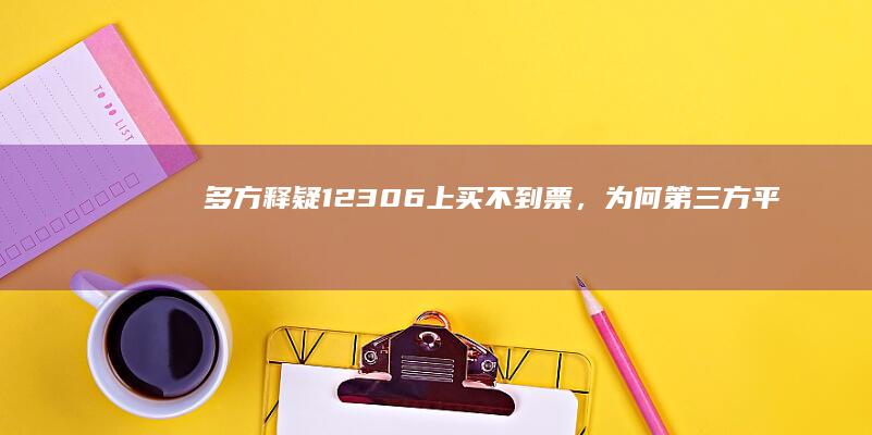 多方释疑「12306上买不到票，为何第三方平台却显示有票？」，哪些信息值得关注？