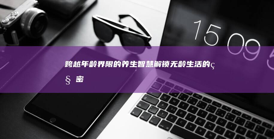 跨越年龄界限的养生智慧：解锁无龄生活的秘密