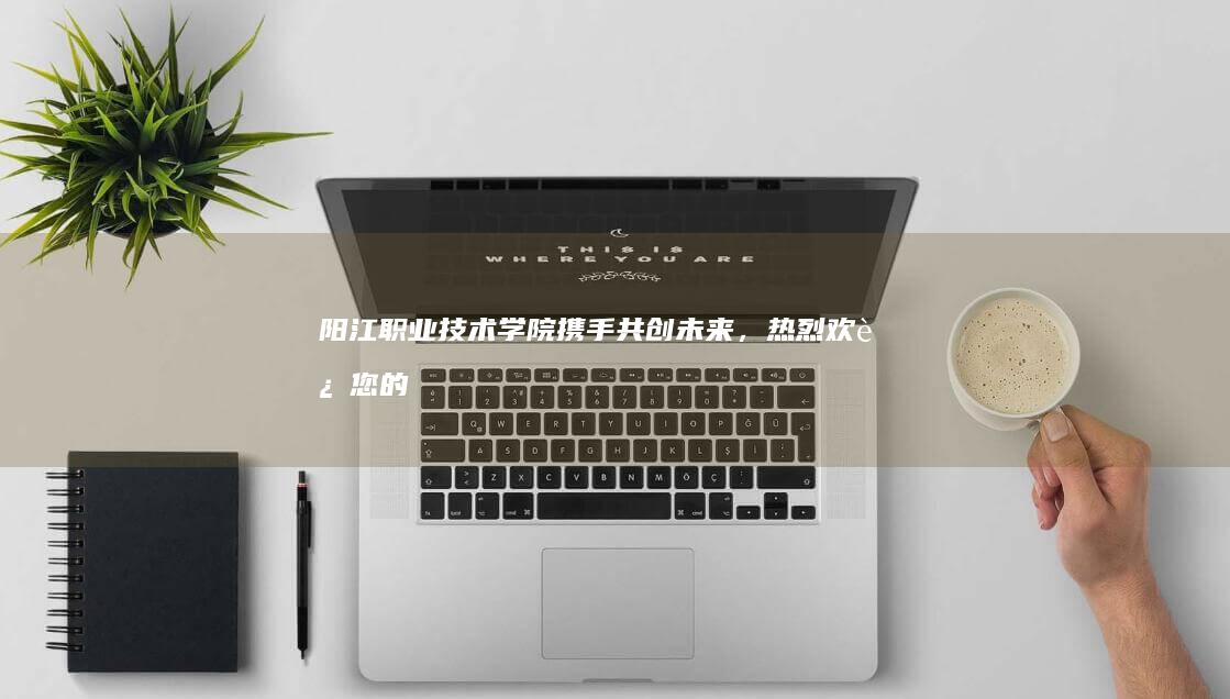 阳江职业技术学院：携手共创未来，热烈欢迎您的加入！